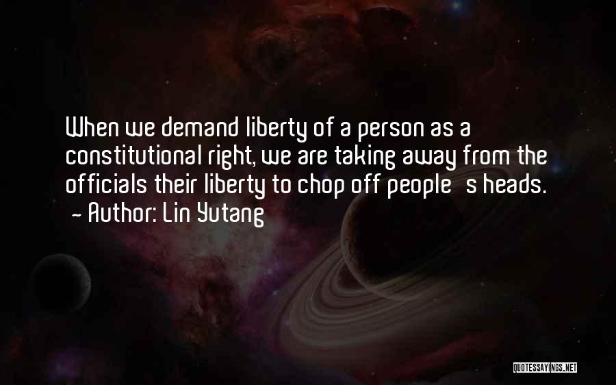 Lin Yutang Quotes: When We Demand Liberty Of A Person As A Constitutional Right, We Are Taking Away From The Officials Their Liberty