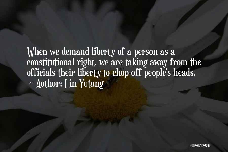 Lin Yutang Quotes: When We Demand Liberty Of A Person As A Constitutional Right, We Are Taking Away From The Officials Their Liberty