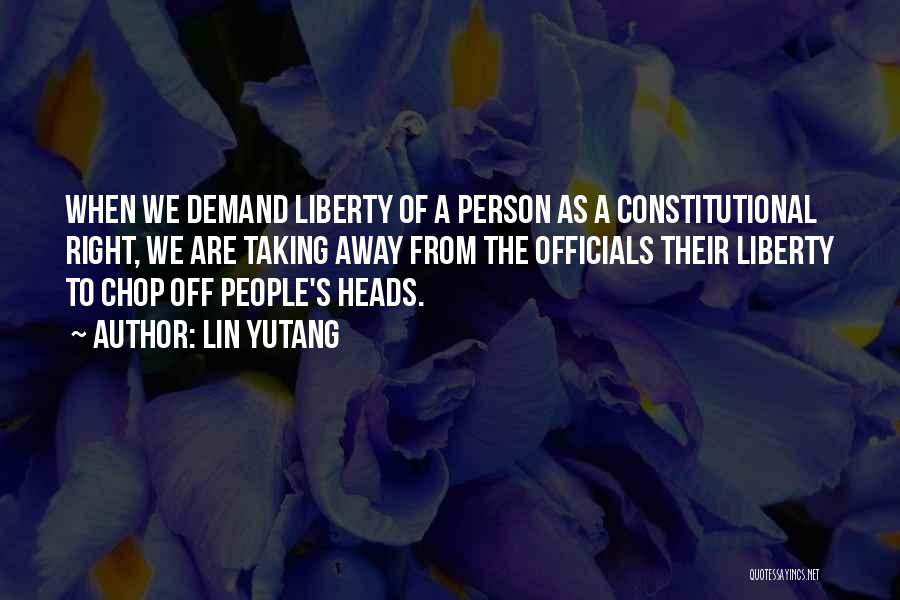 Lin Yutang Quotes: When We Demand Liberty Of A Person As A Constitutional Right, We Are Taking Away From The Officials Their Liberty