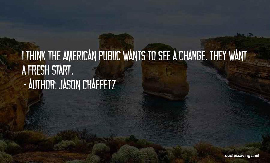 Jason Chaffetz Quotes: I Think The American Public Wants To See A Change. They Want A Fresh Start.