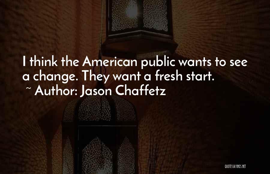 Jason Chaffetz Quotes: I Think The American Public Wants To See A Change. They Want A Fresh Start.