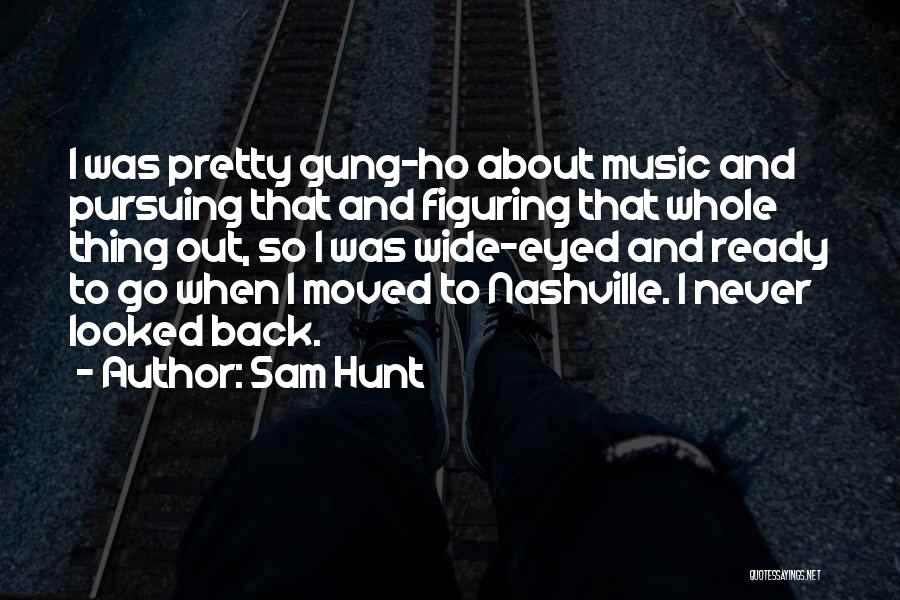 Sam Hunt Quotes: I Was Pretty Gung-ho About Music And Pursuing That And Figuring That Whole Thing Out, So I Was Wide-eyed And