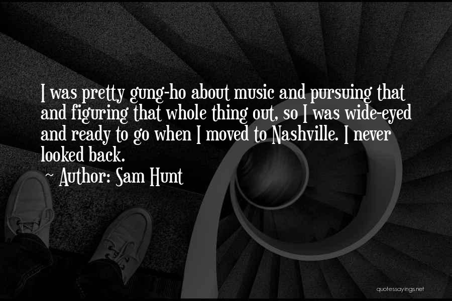 Sam Hunt Quotes: I Was Pretty Gung-ho About Music And Pursuing That And Figuring That Whole Thing Out, So I Was Wide-eyed And
