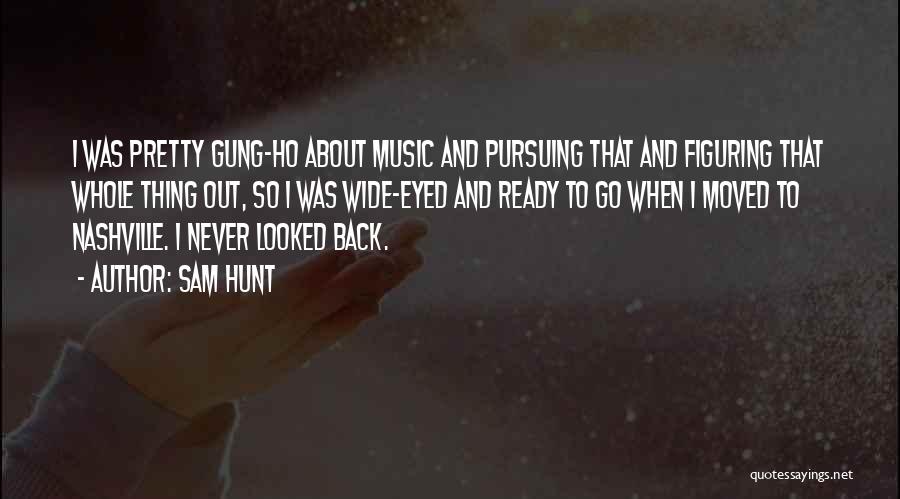 Sam Hunt Quotes: I Was Pretty Gung-ho About Music And Pursuing That And Figuring That Whole Thing Out, So I Was Wide-eyed And