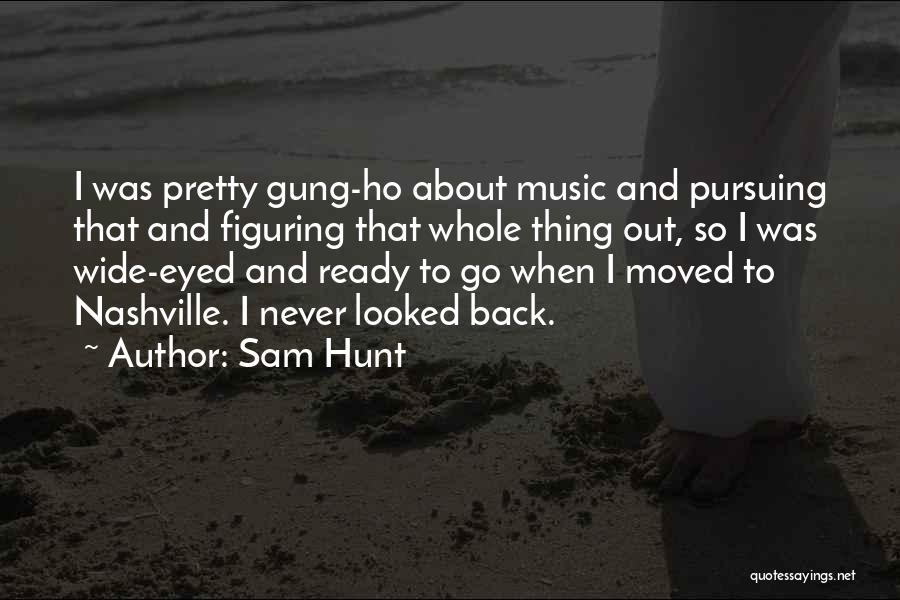 Sam Hunt Quotes: I Was Pretty Gung-ho About Music And Pursuing That And Figuring That Whole Thing Out, So I Was Wide-eyed And