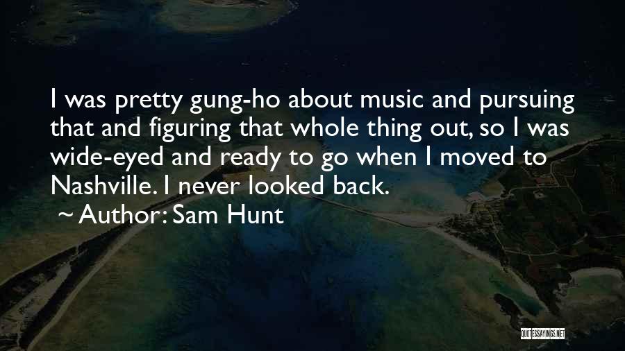 Sam Hunt Quotes: I Was Pretty Gung-ho About Music And Pursuing That And Figuring That Whole Thing Out, So I Was Wide-eyed And