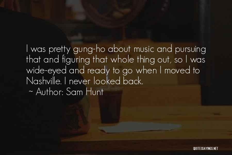 Sam Hunt Quotes: I Was Pretty Gung-ho About Music And Pursuing That And Figuring That Whole Thing Out, So I Was Wide-eyed And