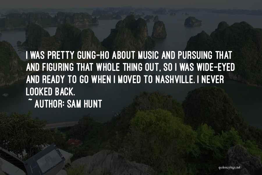 Sam Hunt Quotes: I Was Pretty Gung-ho About Music And Pursuing That And Figuring That Whole Thing Out, So I Was Wide-eyed And
