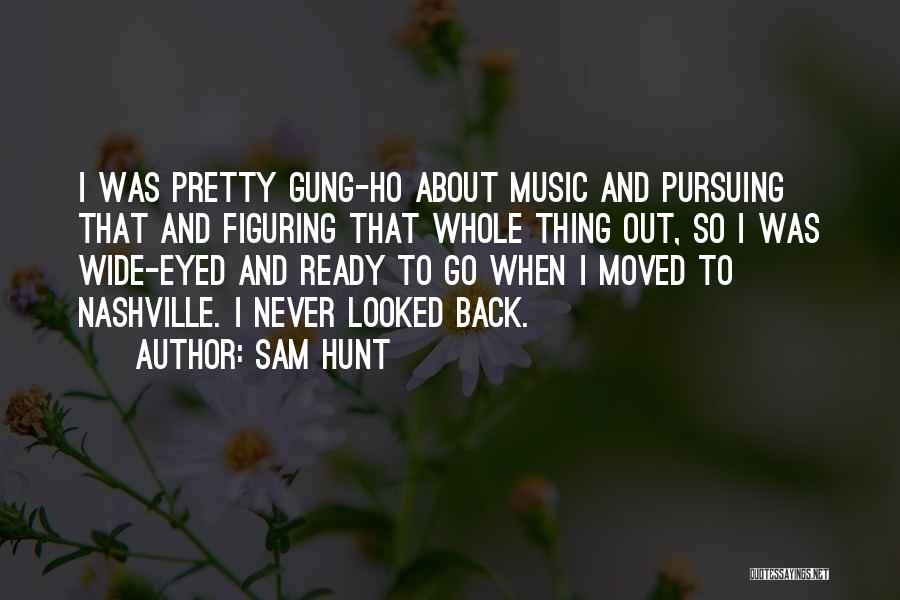 Sam Hunt Quotes: I Was Pretty Gung-ho About Music And Pursuing That And Figuring That Whole Thing Out, So I Was Wide-eyed And
