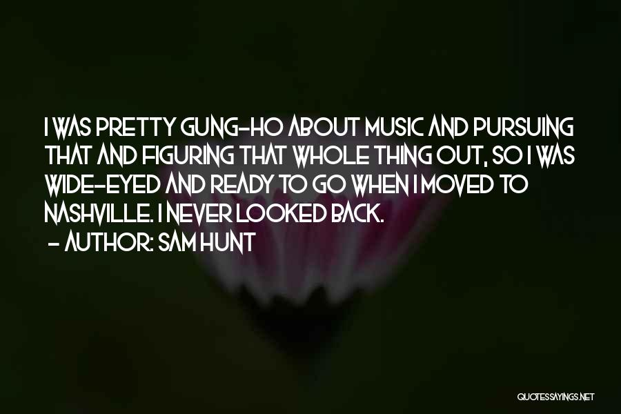 Sam Hunt Quotes: I Was Pretty Gung-ho About Music And Pursuing That And Figuring That Whole Thing Out, So I Was Wide-eyed And