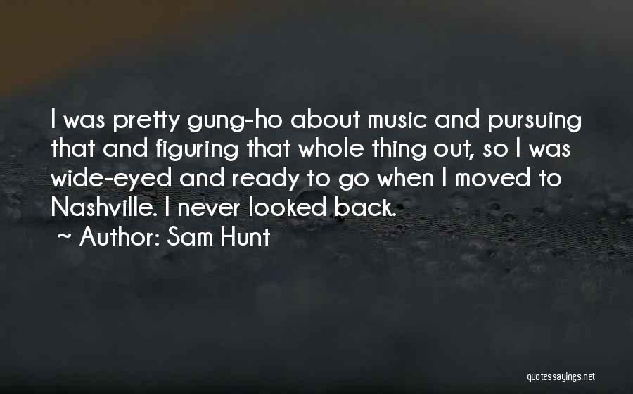 Sam Hunt Quotes: I Was Pretty Gung-ho About Music And Pursuing That And Figuring That Whole Thing Out, So I Was Wide-eyed And