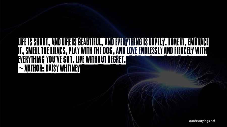 Daisy Whitney Quotes: Life Is Short, And Life Is Beautiful, And Everything Is Lovely. Love It, Embrace It, Smell The Lilacs, Play With