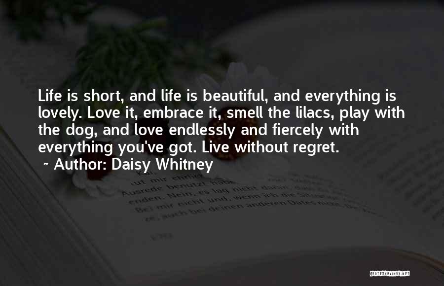 Daisy Whitney Quotes: Life Is Short, And Life Is Beautiful, And Everything Is Lovely. Love It, Embrace It, Smell The Lilacs, Play With