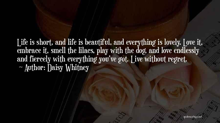 Daisy Whitney Quotes: Life Is Short, And Life Is Beautiful, And Everything Is Lovely. Love It, Embrace It, Smell The Lilacs, Play With