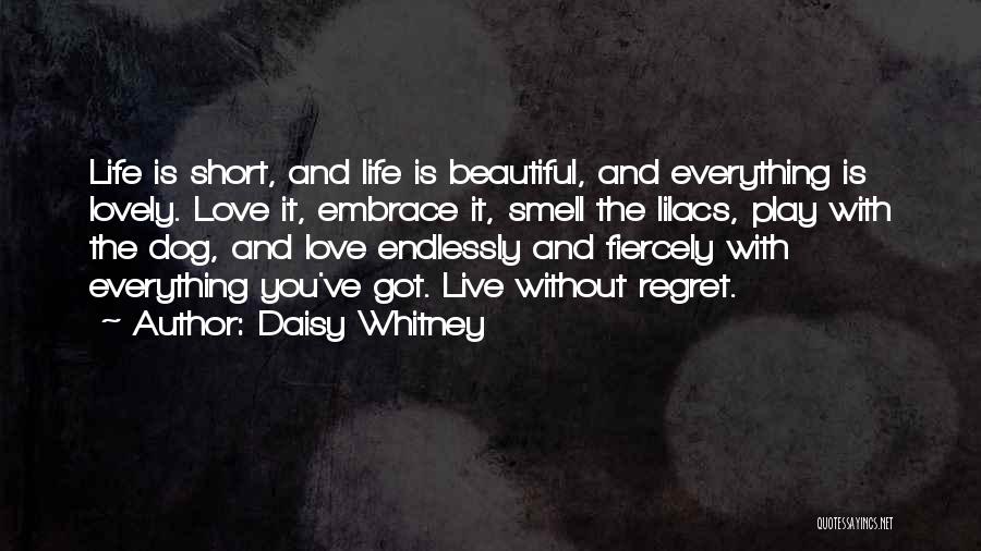 Daisy Whitney Quotes: Life Is Short, And Life Is Beautiful, And Everything Is Lovely. Love It, Embrace It, Smell The Lilacs, Play With