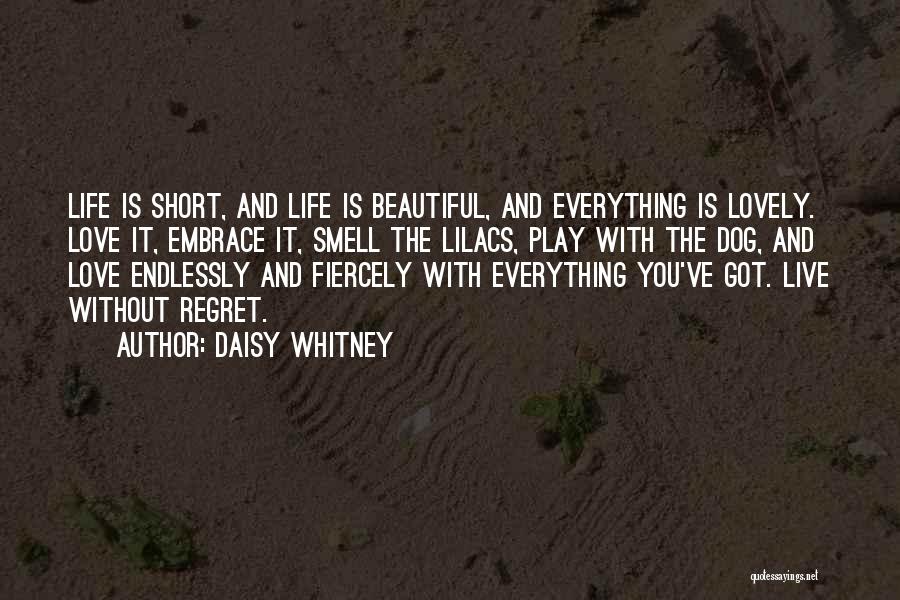 Daisy Whitney Quotes: Life Is Short, And Life Is Beautiful, And Everything Is Lovely. Love It, Embrace It, Smell The Lilacs, Play With