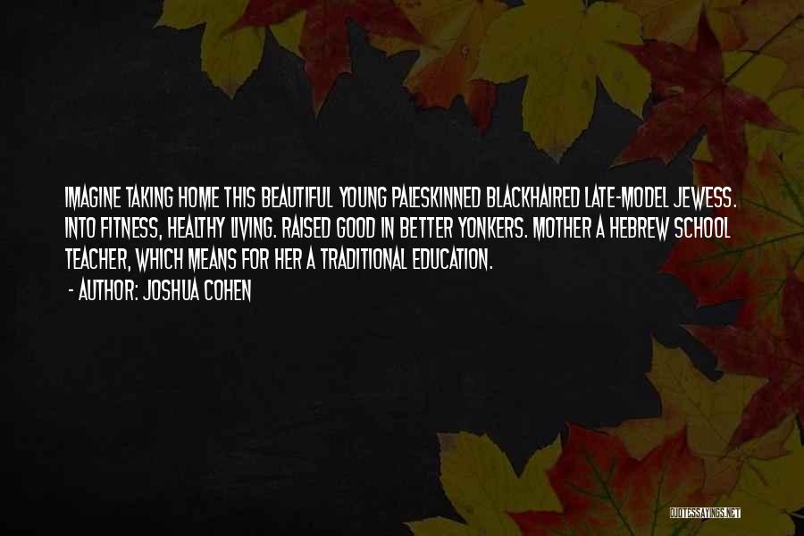 Joshua Cohen Quotes: Imagine Taking Home This Beautiful Young Paleskinned Blackhaired Late-model Jewess. Into Fitness, Healthy Living. Raised Good In Better Yonkers. Mother