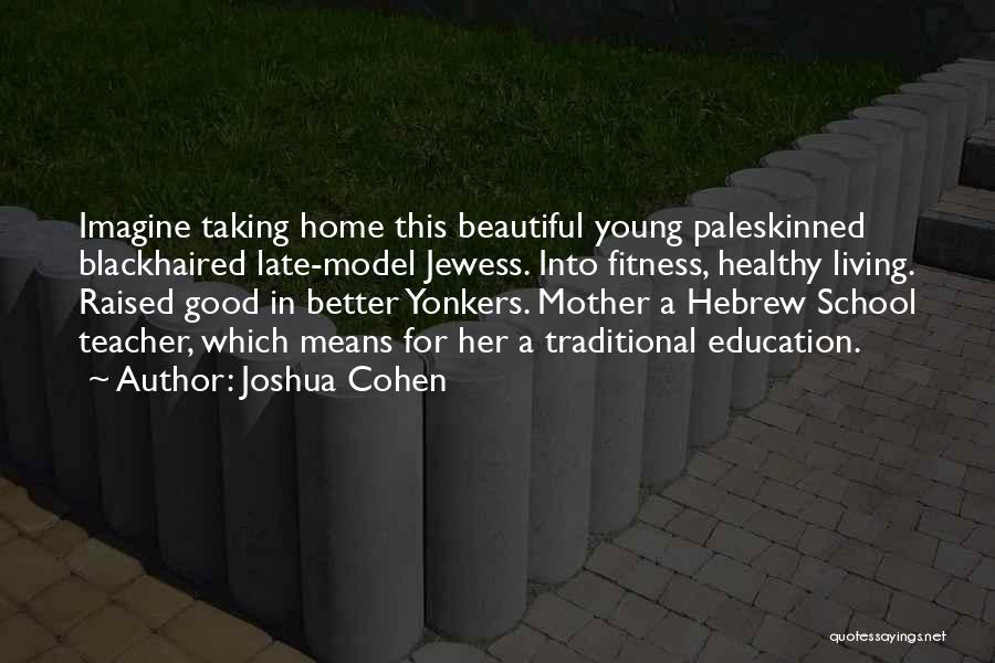 Joshua Cohen Quotes: Imagine Taking Home This Beautiful Young Paleskinned Blackhaired Late-model Jewess. Into Fitness, Healthy Living. Raised Good In Better Yonkers. Mother