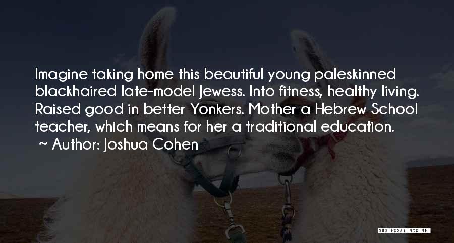 Joshua Cohen Quotes: Imagine Taking Home This Beautiful Young Paleskinned Blackhaired Late-model Jewess. Into Fitness, Healthy Living. Raised Good In Better Yonkers. Mother