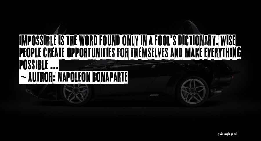 Napoleon Bonaparte Quotes: Impossible Is The Word Found Only In A Fool's Dictionary. Wise People Create Opportunities For Themselves And Make Everything Possible