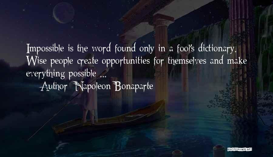 Napoleon Bonaparte Quotes: Impossible Is The Word Found Only In A Fool's Dictionary. Wise People Create Opportunities For Themselves And Make Everything Possible