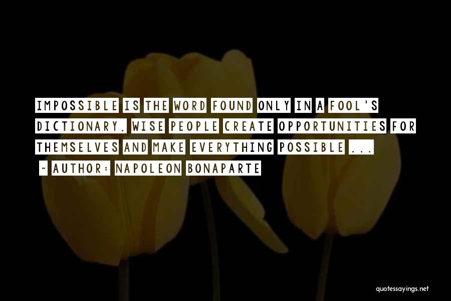 Napoleon Bonaparte Quotes: Impossible Is The Word Found Only In A Fool's Dictionary. Wise People Create Opportunities For Themselves And Make Everything Possible