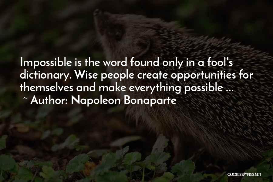 Napoleon Bonaparte Quotes: Impossible Is The Word Found Only In A Fool's Dictionary. Wise People Create Opportunities For Themselves And Make Everything Possible