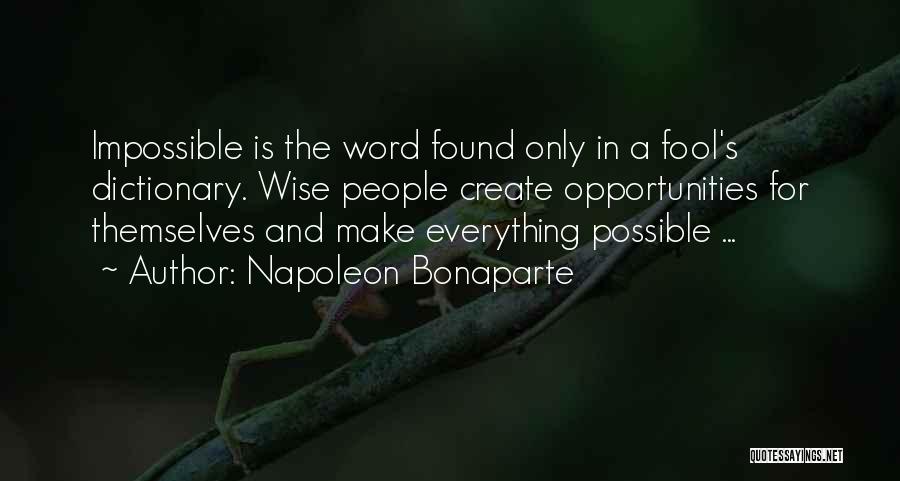 Napoleon Bonaparte Quotes: Impossible Is The Word Found Only In A Fool's Dictionary. Wise People Create Opportunities For Themselves And Make Everything Possible