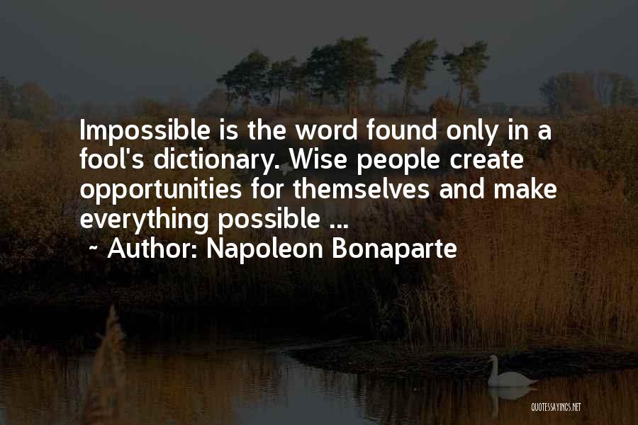 Napoleon Bonaparte Quotes: Impossible Is The Word Found Only In A Fool's Dictionary. Wise People Create Opportunities For Themselves And Make Everything Possible