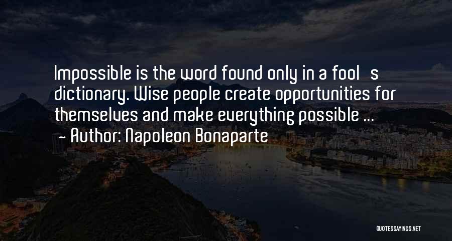 Napoleon Bonaparte Quotes: Impossible Is The Word Found Only In A Fool's Dictionary. Wise People Create Opportunities For Themselves And Make Everything Possible