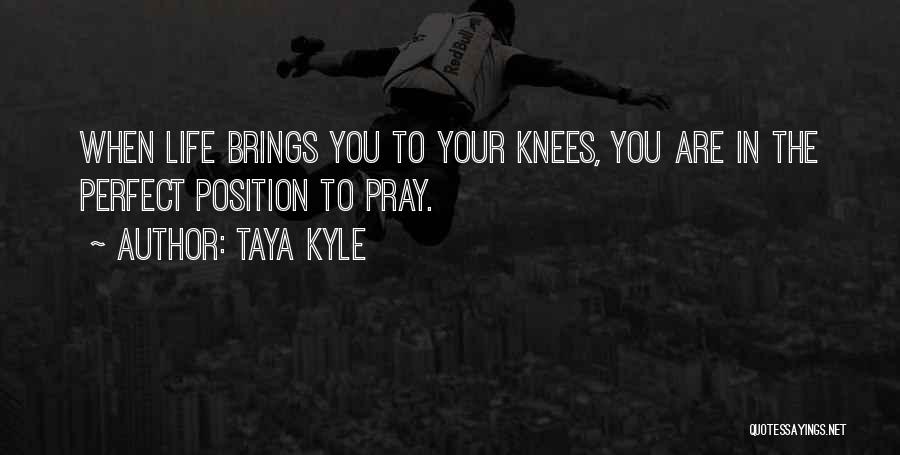 Taya Kyle Quotes: When Life Brings You To Your Knees, You Are In The Perfect Position To Pray.