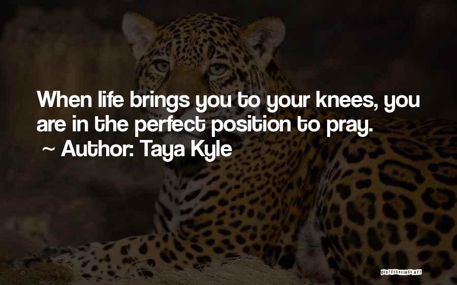 Taya Kyle Quotes: When Life Brings You To Your Knees, You Are In The Perfect Position To Pray.