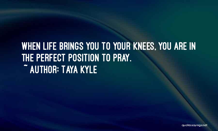 Taya Kyle Quotes: When Life Brings You To Your Knees, You Are In The Perfect Position To Pray.