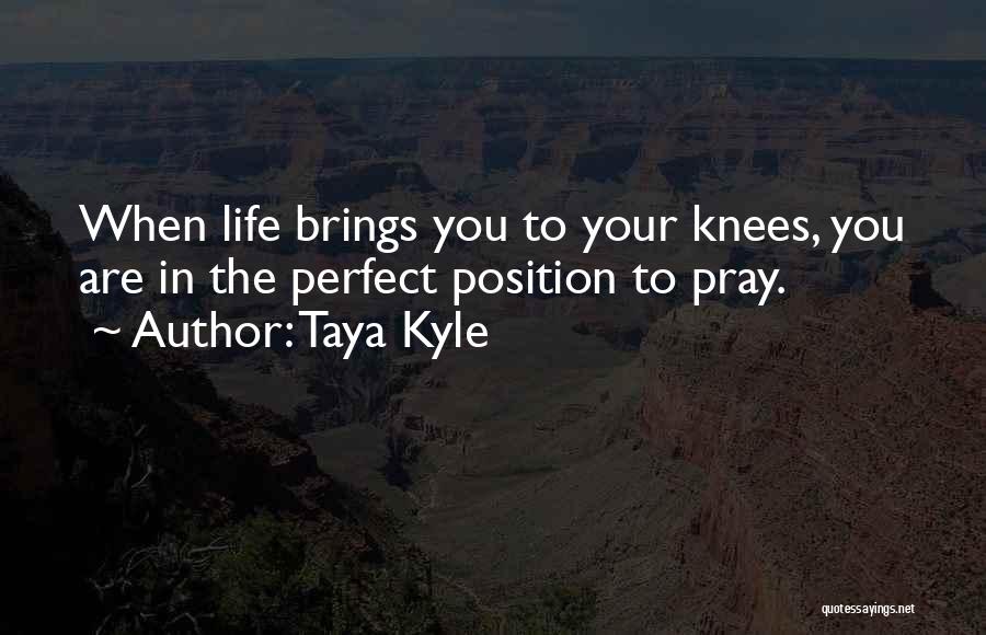 Taya Kyle Quotes: When Life Brings You To Your Knees, You Are In The Perfect Position To Pray.