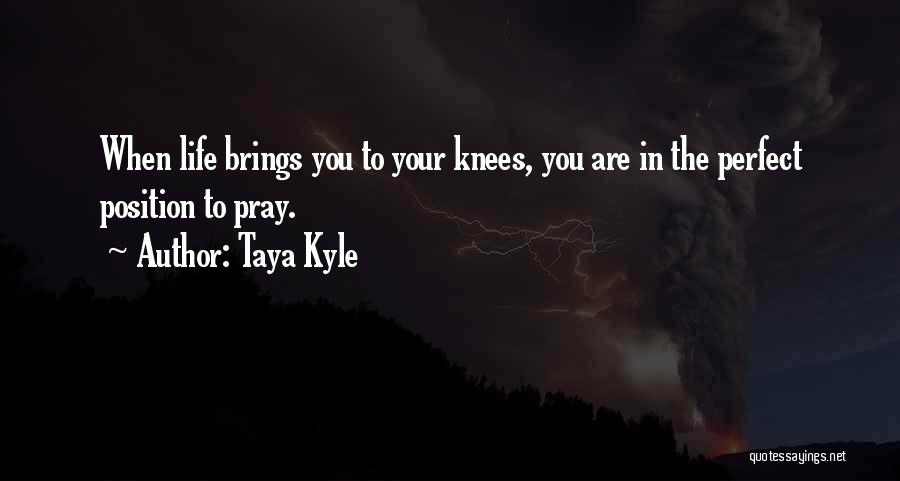 Taya Kyle Quotes: When Life Brings You To Your Knees, You Are In The Perfect Position To Pray.