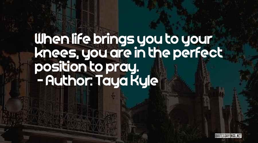 Taya Kyle Quotes: When Life Brings You To Your Knees, You Are In The Perfect Position To Pray.