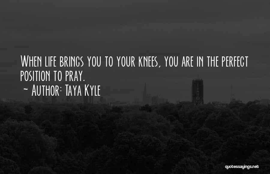 Taya Kyle Quotes: When Life Brings You To Your Knees, You Are In The Perfect Position To Pray.