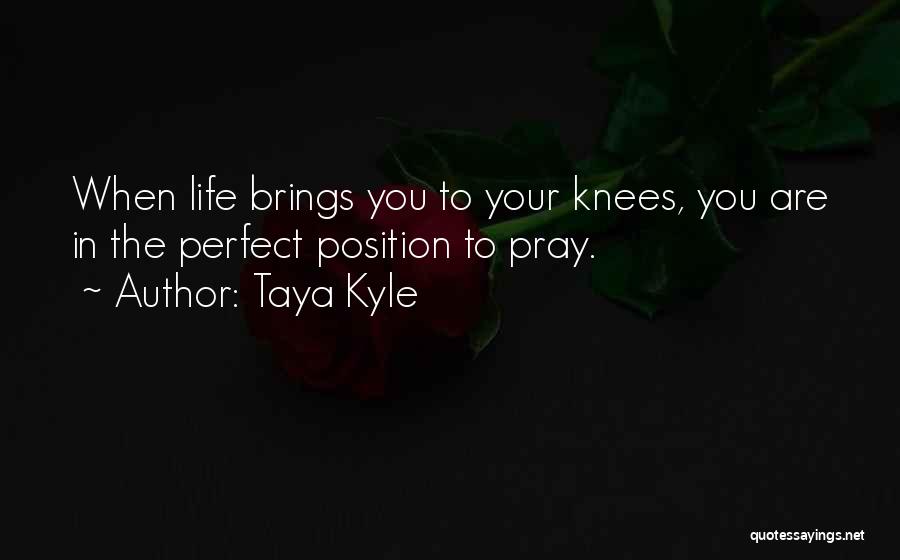 Taya Kyle Quotes: When Life Brings You To Your Knees, You Are In The Perfect Position To Pray.