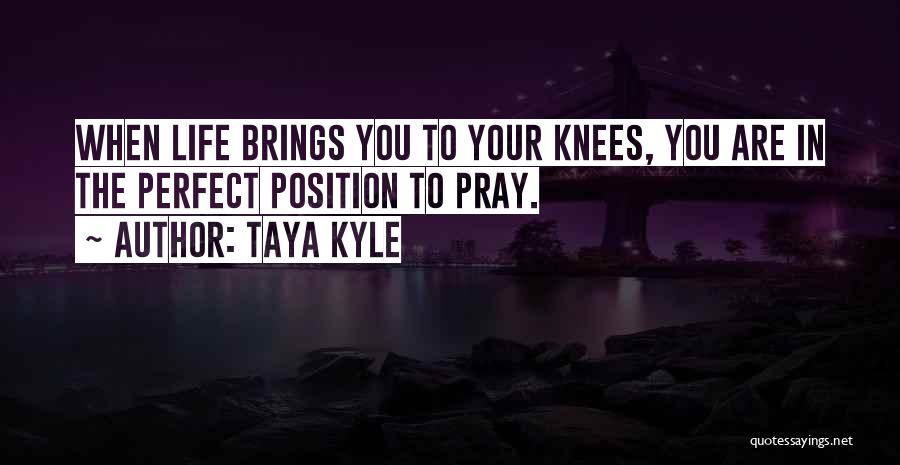 Taya Kyle Quotes: When Life Brings You To Your Knees, You Are In The Perfect Position To Pray.