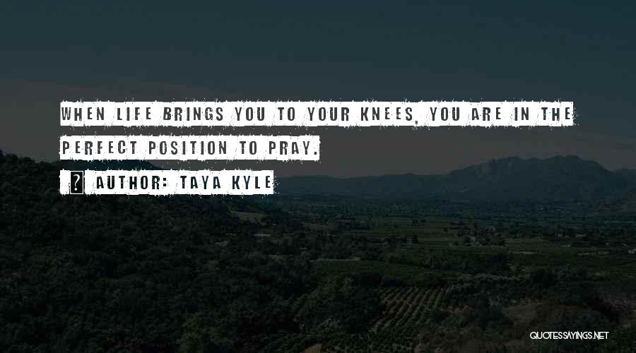 Taya Kyle Quotes: When Life Brings You To Your Knees, You Are In The Perfect Position To Pray.