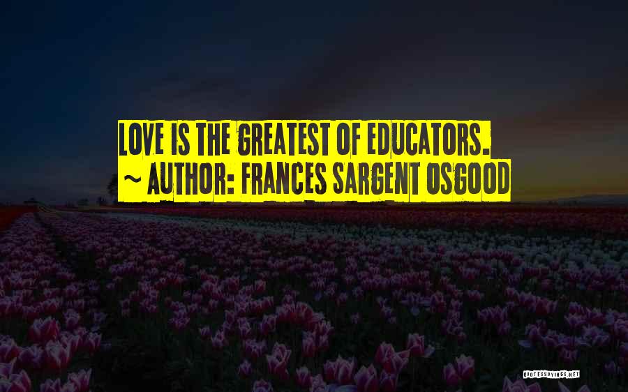 Frances Sargent Osgood Quotes: Love Is The Greatest Of Educators.