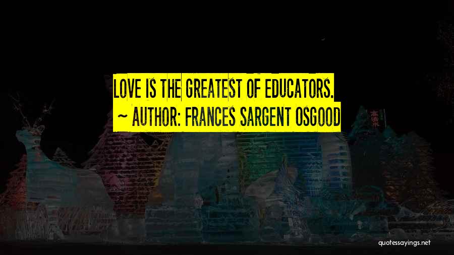 Frances Sargent Osgood Quotes: Love Is The Greatest Of Educators.