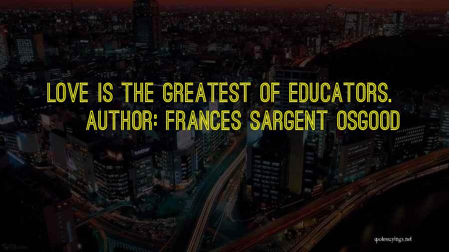 Frances Sargent Osgood Quotes: Love Is The Greatest Of Educators.