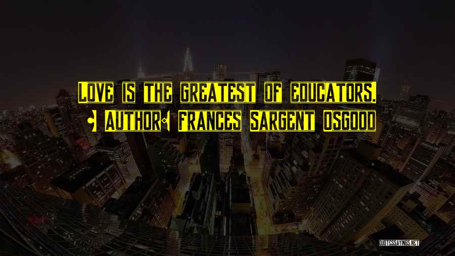 Frances Sargent Osgood Quotes: Love Is The Greatest Of Educators.