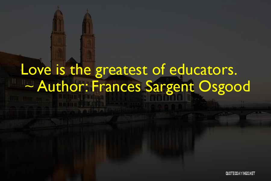 Frances Sargent Osgood Quotes: Love Is The Greatest Of Educators.