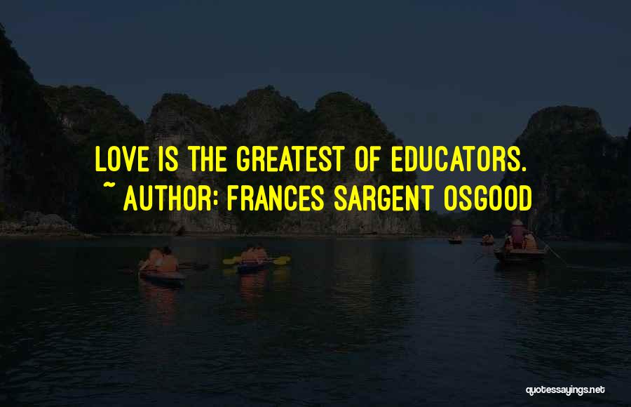 Frances Sargent Osgood Quotes: Love Is The Greatest Of Educators.