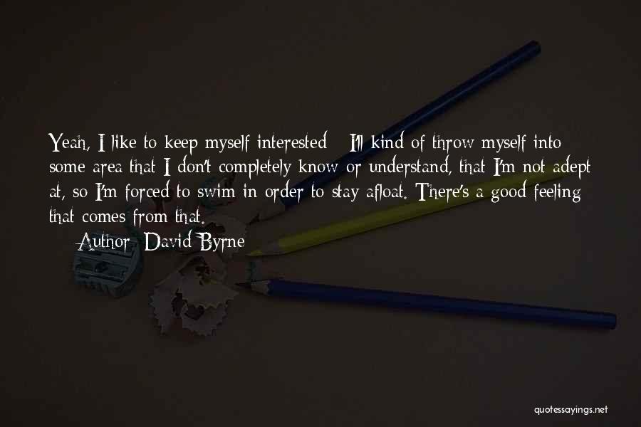 David Byrne Quotes: Yeah, I Like To Keep Myself Interested - I'll Kind Of Throw Myself Into Some Area That I Don't Completely