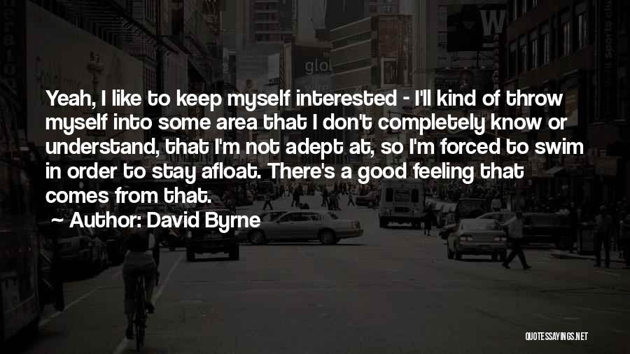 David Byrne Quotes: Yeah, I Like To Keep Myself Interested - I'll Kind Of Throw Myself Into Some Area That I Don't Completely