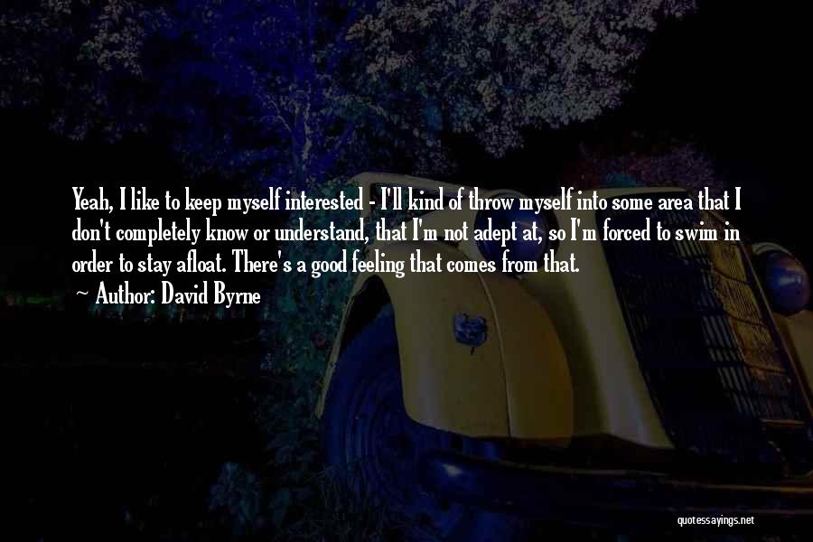 David Byrne Quotes: Yeah, I Like To Keep Myself Interested - I'll Kind Of Throw Myself Into Some Area That I Don't Completely