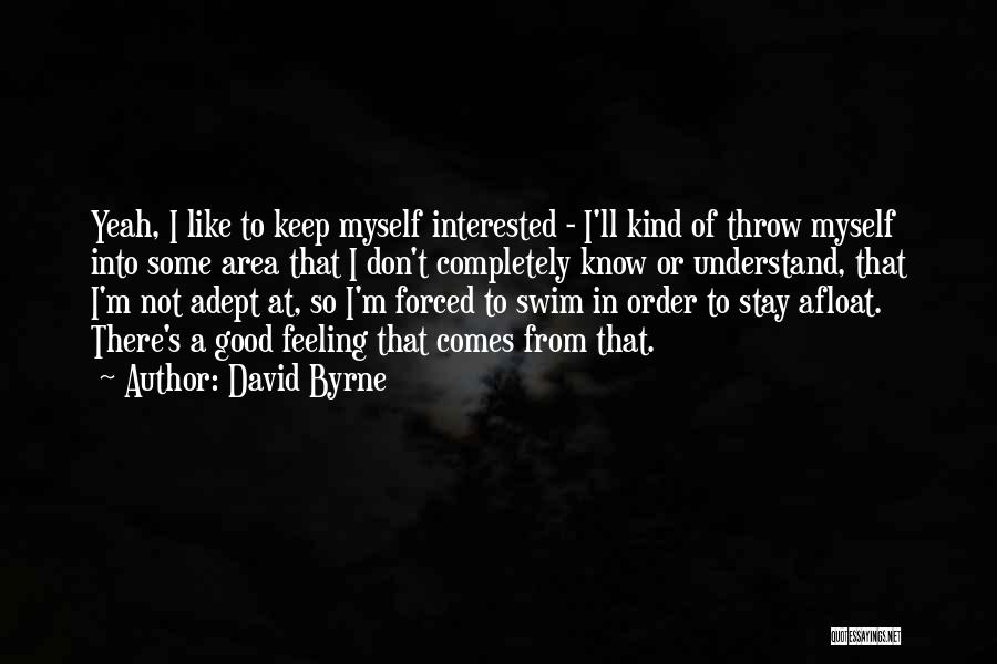David Byrne Quotes: Yeah, I Like To Keep Myself Interested - I'll Kind Of Throw Myself Into Some Area That I Don't Completely